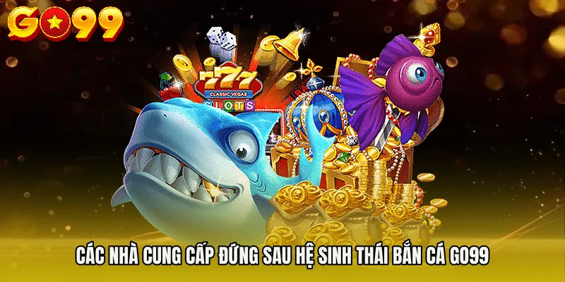 BẮN CÁ GO99 4 Các nhà cung cấp đứng sau hệ sinh thái BẮN CÁ GO99